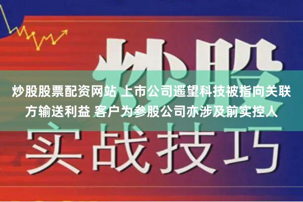 炒股股票配资网站 上市公司遥望科技被指向关联方输送利益 客户为参股公司亦涉及前实控人