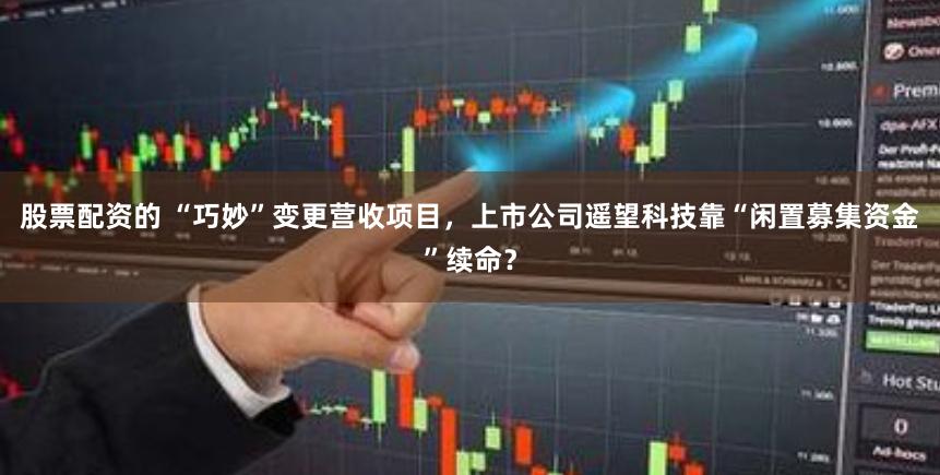 股票配资的 “巧妙”变更营收项目，上市公司遥望科技靠“闲置募集资金”续命？