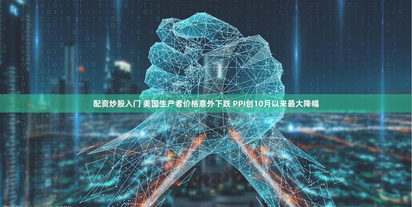 配资炒股入门 美国生产者价格意外下跌 PPI创10月以来最大降幅