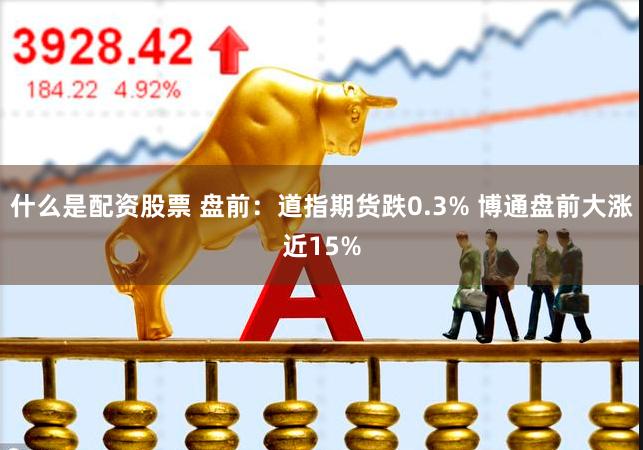 什么是配资股票 盘前：道指期货跌0.3% 博通盘前大涨近15%