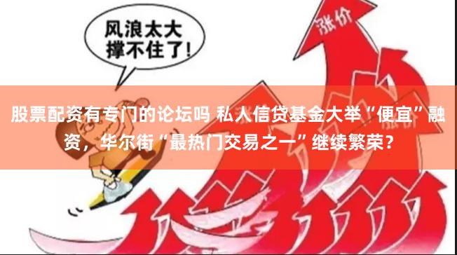 股票配资有专门的论坛吗 私人信贷基金大举“便宜”融资，华尔街“最热门交易之一”继续繁荣？