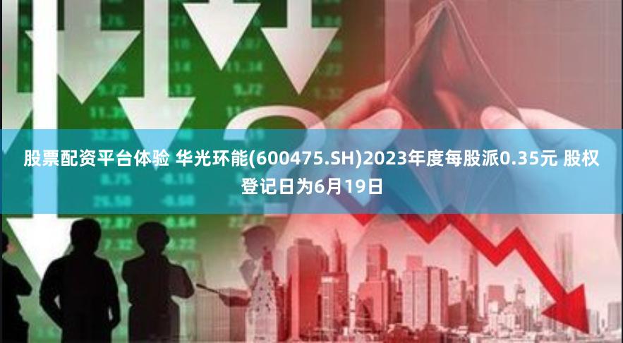 股票配资平台体验 华光环能(600475.SH)2023年度每股派0.35元 股权登记日为6月19日