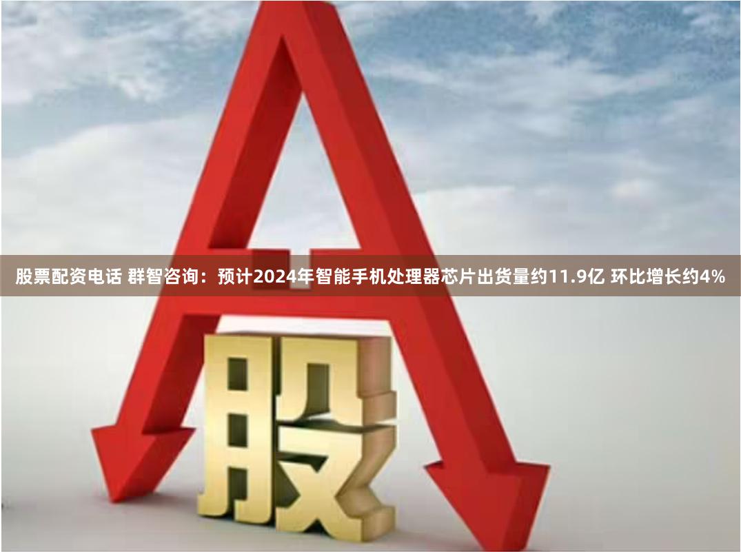 股票配资电话 群智咨询：预计2024年智能手机处理器芯片出货量约11.9亿 环比增长约4%