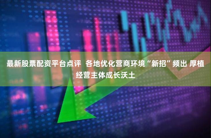 最新股票配资平台点评  各地优化营商环境“新招”频出 厚植经营主体成长沃土