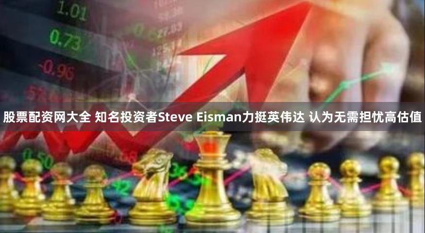 股票配资网大全 知名投资者Steve Eisman力挺英伟达 认为无需担忧高估值