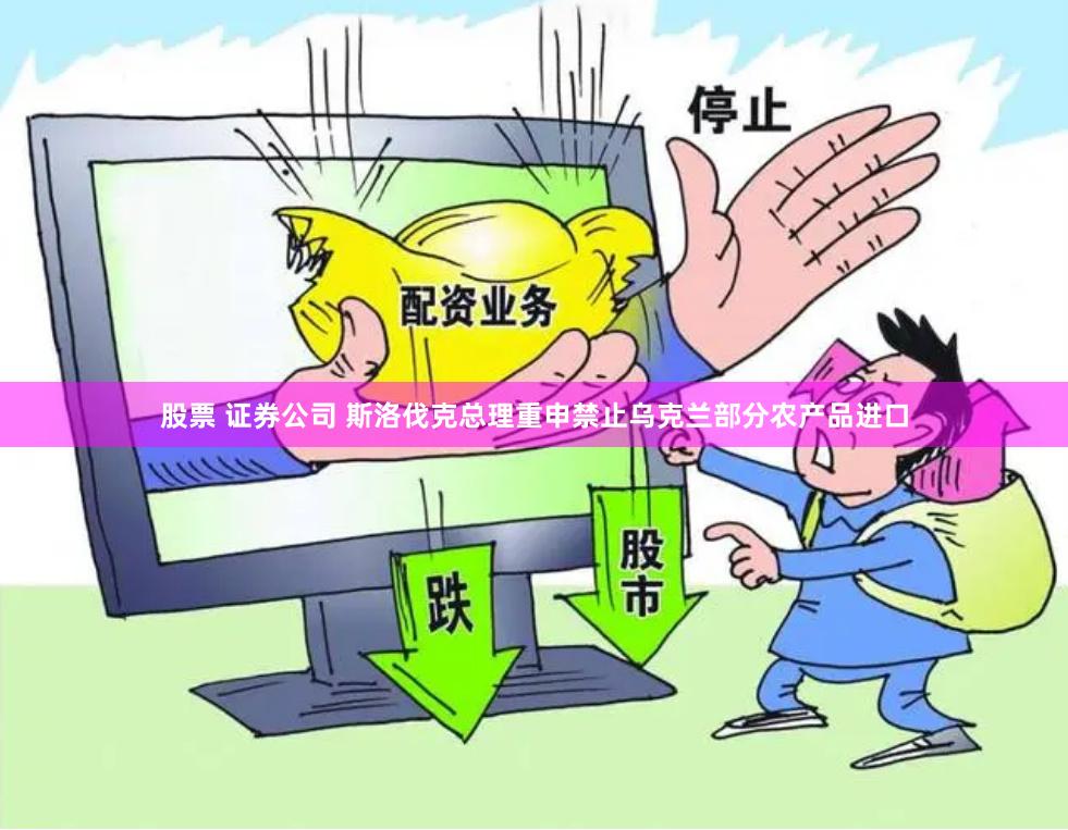 股票 证券公司 斯洛伐克总理重申禁止乌克兰部分农产品进口