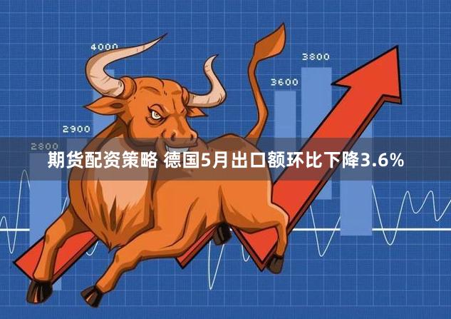 期货配资策略 德国5月出口额环比下降3.6%