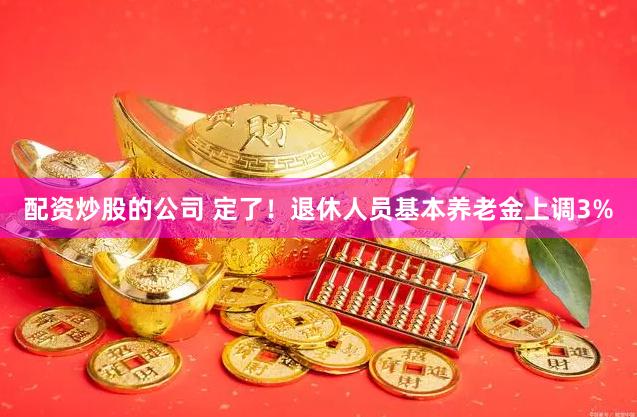 配资炒股的公司 定了！退休人员基本养老金上调3%