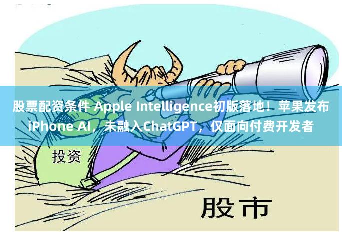 股票配资条件 Apple Intelligence初版落地！苹果发布iPhone AI，未融入ChatGPT，仅面向付费开发者