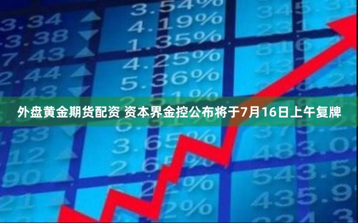 外盘黄金期货配资 资本界金控公布将于7月16日上午复牌