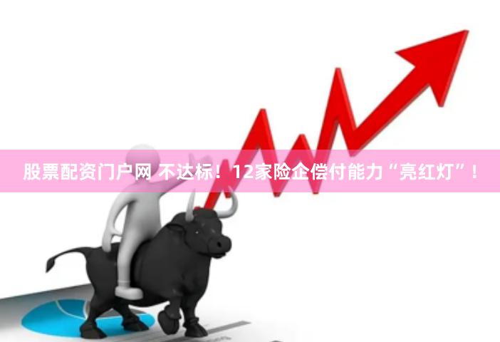 股票配资门户网 不达标！12家险企偿付能力“亮红灯”！