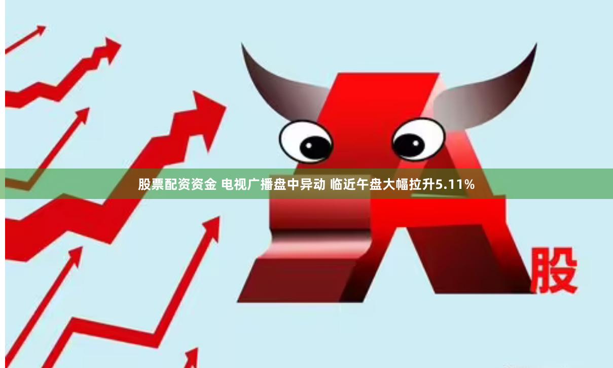 股票配资资金 电视广播盘中异动 临近午盘大幅拉升5.11%