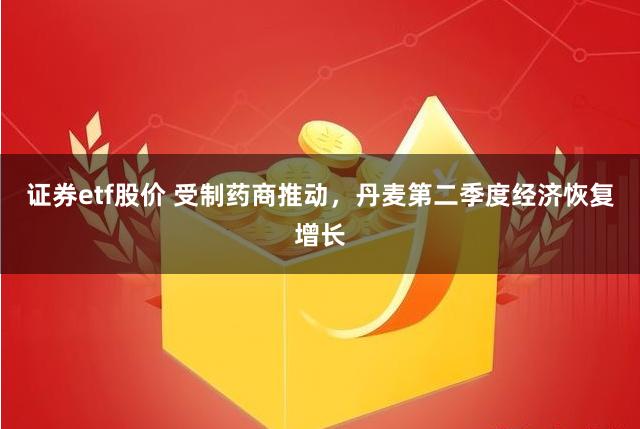 证券etf股价 受制药商推动，丹麦第二季度经济恢复增长