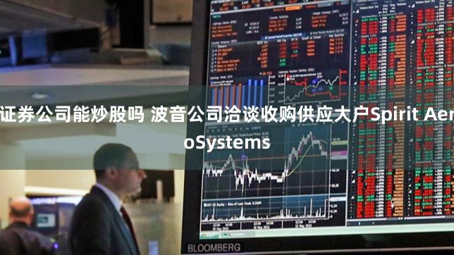 证券公司能炒股吗 波音公司洽谈收购供应大户Spirit AeroSystems