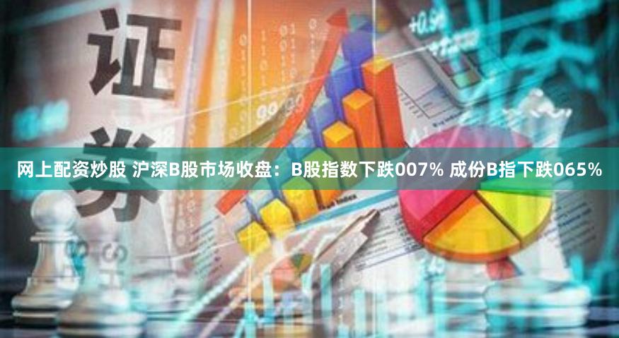 网上配资炒股 沪深B股市场收盘：B股指数下跌007% 成份B指下跌065%