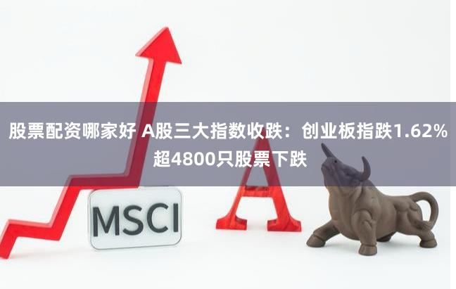 股票配资哪家好 A股三大指数收跌：创业板指跌1.62% 超4800只股票下跌