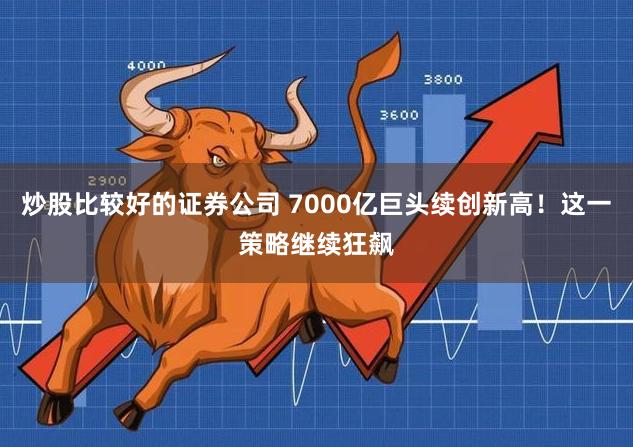 炒股比较好的证券公司 7000亿巨头续创新高！这一策略继续狂飙