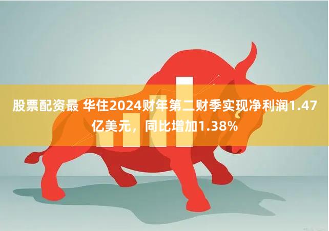 股票配资最 华住2024财年第二财季实现净利润1.47亿美元，同比增加1.38%