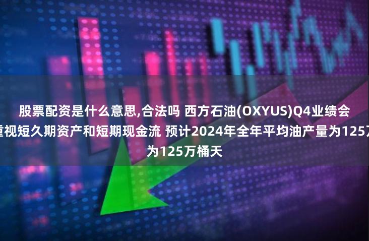 股票配资是什么意思,合法吗 西方石油(OXYUS)Q4业绩会：更重视短久期资产和短期现金流 预计2024年全年平均油产量为125万桶天